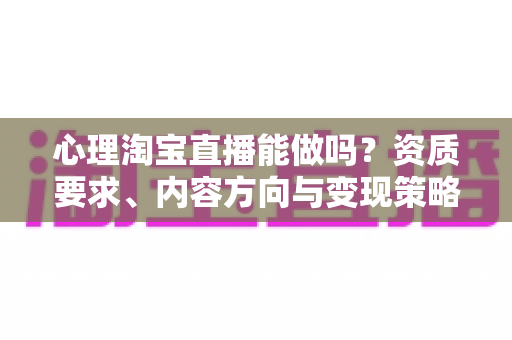 心理淘宝直播能做吗?资质要求、内容方向与变现策略全解析 心理淘宝直播能做吗?资质要求、内容方向与变现策略全解析