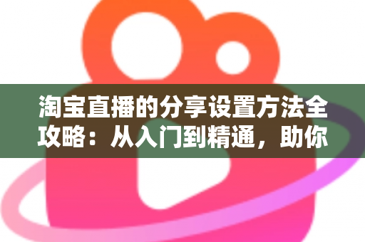 淘宝直播的分享设置方法全攻略:从入门到精通,助你快速提升直播间人气与销量 淘宝直播的分享设置方法全攻略:从入门到精通,助你快速提升直播间人气与销量