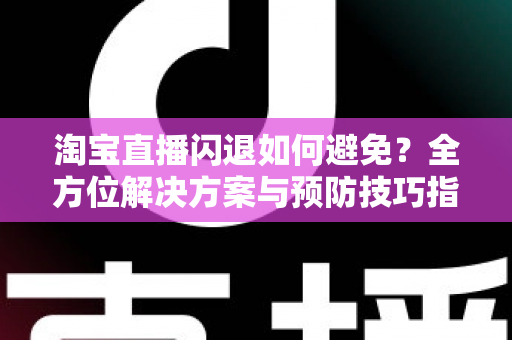 淘宝直播闪退如何避免?全方位解决方案与预防技巧指南 淘宝直播闪退如何避免?全方位解决方案与预防技巧指南