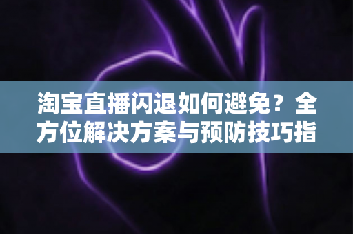 淘宝直播闪退如何避免？全方位解决方案与预防技巧指南