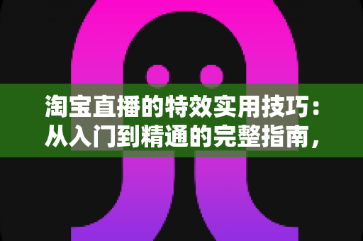 淘宝直播的特效实用技巧:从入门到精通的完整指南,助你打造高转化直播间 淘宝直播的特效实用技巧:从入门到精通的完整指南,助你打造高转化直播间