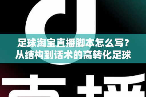 足球淘宝直播脚本怎么写？从结构到话术的高转化足球带货直播完整指南