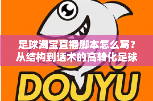 足球淘宝直播脚本怎么写？从结构到话术的高转化足球带货直播完整指南
