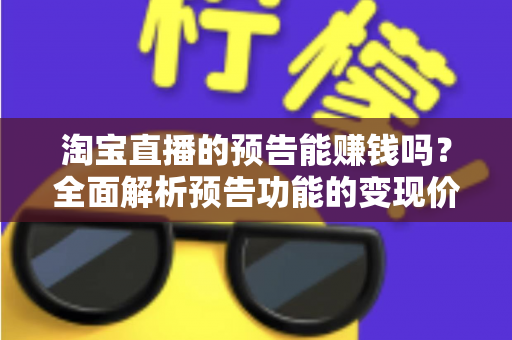 淘宝直播的预告能赚钱吗？全面解析预告功能的变现价值与运营实战技巧