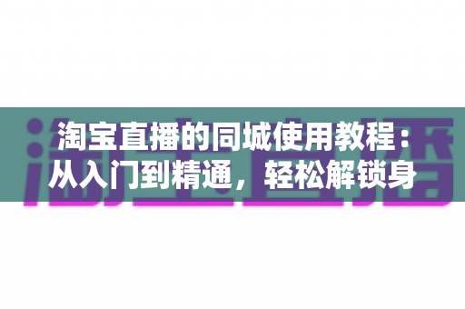 淘宝直播的同城使用教程：从入门到精通，轻松解锁身边的直播购物新体验
