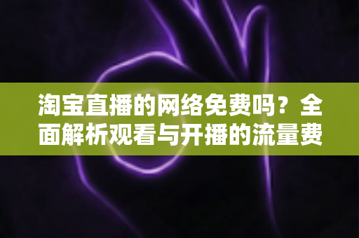 淘宝直播的网络免费吗?全面解析观看与开播的流量费用及实用省流量技巧 淘宝直播的网络免费吗?全面解析观看与开播的流量费用及实用省流量技巧