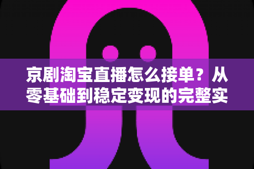 京剧淘宝直播怎么接单？从零基础到稳定变现的完整实操指南