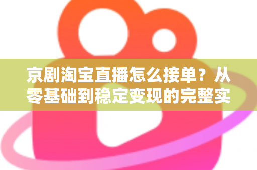 京剧淘宝直播怎么接单？从零基础到稳定变现的完整实操指南
