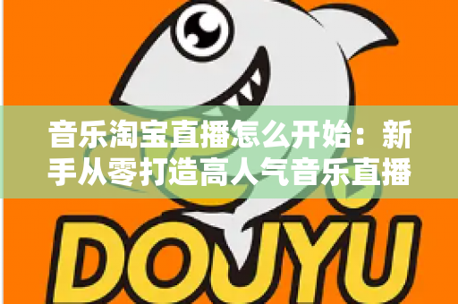 音乐淘宝直播怎么开始:新手从零打造高人气音乐直播间的完整实战指南 音乐淘宝直播怎么开始:新手从零打造高人气音乐直播间的完整实战指南