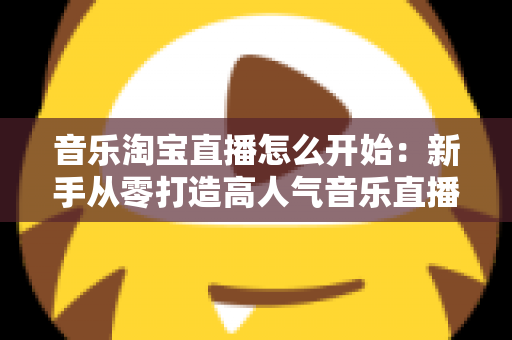 音乐淘宝直播怎么开始:新手从零打造高人气音乐直播间的完整实战指南 音乐淘宝直播怎么开始:新手从零打造高人气音乐直播间的完整实战指南