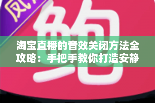 淘宝直播的音效关闭方法全攻略：手把手教你打造安静的购物直播体验