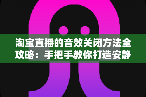 淘宝直播的音效关闭方法全攻略：手把手教你打造安静的购物直播体验