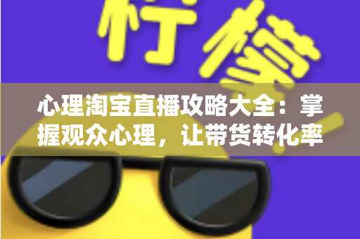 心理淘宝直播攻略大全:掌握观众心理,让带货转化率翻倍的秘密武器 心理淘宝直播攻略大全:掌握观众心理,让带货转化率翻倍的秘密武器