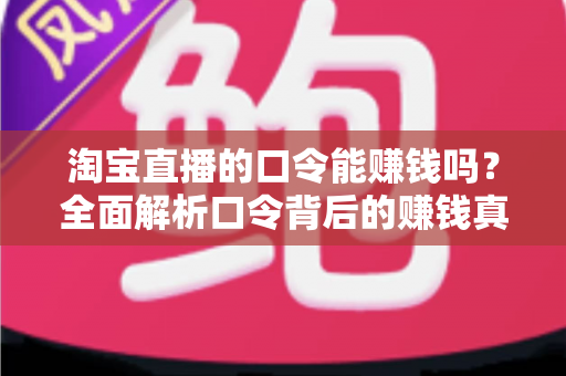 淘宝直播的口令能赚钱吗？全面解析口令背后的赚钱真相、正确玩法与避坑指南