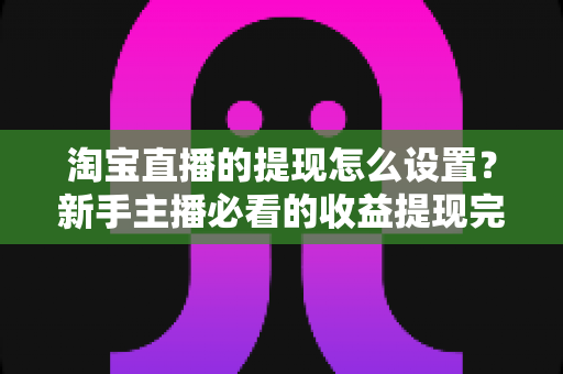 淘宝直播的提现怎么设置?新手主播必看的收益提现完整操作指南与避坑技巧 淘宝直播的提现怎么设置?新手主播必看的收益提现完整操作指南与避坑技巧