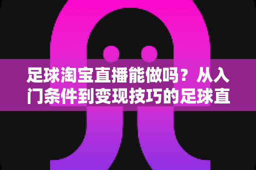足球淘宝直播能做吗?从入门条件到变现技巧的足球直播全方位实战指南 足球淘宝直播能做吗?从入门条件到变现技巧的足球直播全方位实战指南