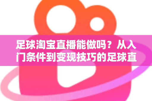 足球淘宝直播能做吗?从入门条件到变现技巧的足球直播全方位实战指南 足球淘宝直播能做吗?从入门条件到变现技巧的足球直播全方位实战指南