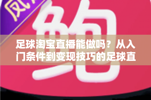足球淘宝直播能做吗?从入门条件到变现技巧的足球直播全方位实战指南 足球淘宝直播能做吗?从入门条件到变现技巧的足球直播全方位实战指南