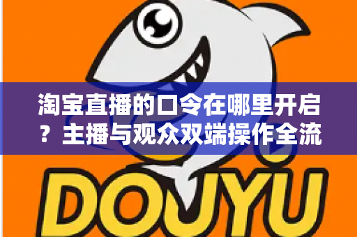 淘宝直播的口令在哪里开启?主播与观众双端操作全流程详解 淘宝直播的口令在哪里开启?主播与观众双端操作全流程详解