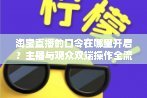 淘宝直播的口令在哪里开启?主播与观众双端操作全流程详解 淘宝直播的口令在哪里开启?主播与观众双端操作全流程详解