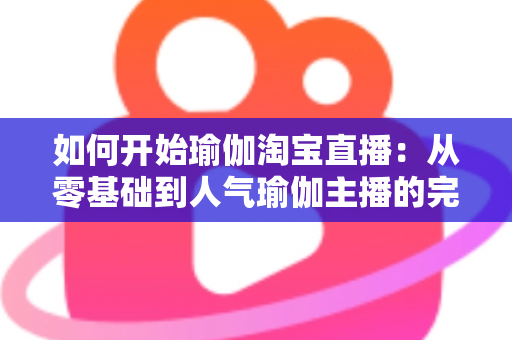 如何开始瑜伽淘宝直播：从零基础到人气瑜伽主播的完整实战指南