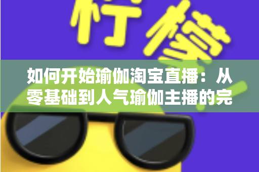 如何开始瑜伽淘宝直播：从零基础到人气瑜伽主播的完整实战指南