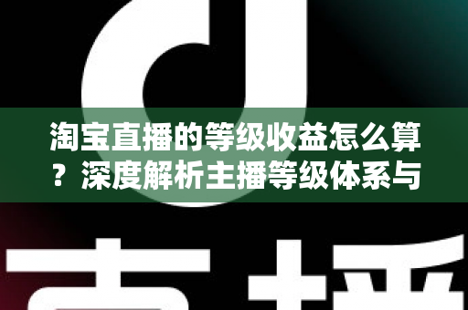 淘宝直播的等级收益怎么算?深度解析主播等级体系与收益计算规则 淘宝直播的等级收益怎么算?深度解析主播等级体系与收益计算规则