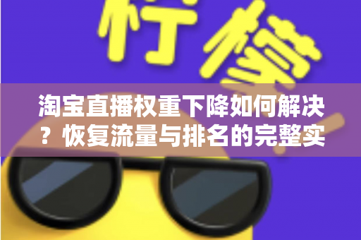 淘宝直播权重下降如何解决？恢复流量与排名的完整实战指南