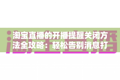 淘宝直播的开播提醒关闭方法全攻略:轻松告别消息打扰,还原清净购物体验 淘宝直播的开播提醒关闭方法全攻略:轻松告别消息打扰,还原清净购物体验