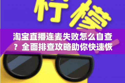 淘宝直播连麦失败怎么自查？全面排查攻略助你快速恢复连麦功能