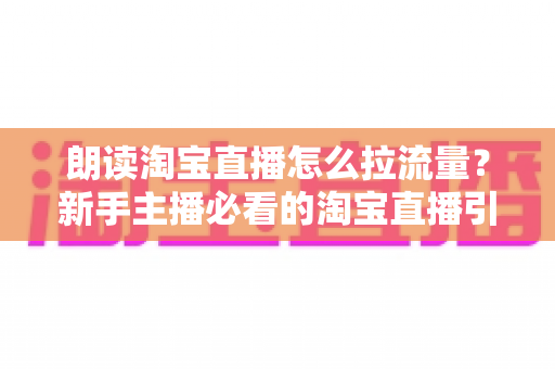 朗读淘宝直播怎么拉流量?新手主播必看的淘宝直播引流涨粉实战指南 朗读淘宝直播怎么拉流量?新手主播必看的淘宝直播引流涨粉实战指南
