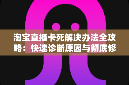 淘宝直播卡死解决办法全攻略:快速诊断原因与彻底修复的完整流畅直播指南 淘宝直播卡死解决办法全攻略:快速诊断原因与彻底修复的完整流畅直播指南