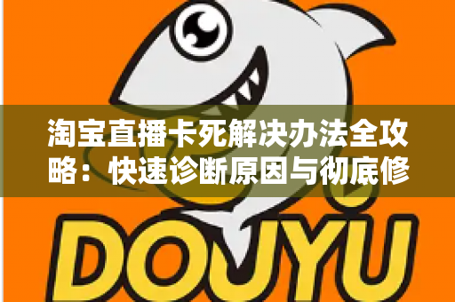淘宝直播卡死解决办法全攻略:快速诊断原因与彻底修复的完整流畅直播指南 淘宝直播卡死解决办法全攻略:快速诊断原因与彻底修复的完整流畅直播指南