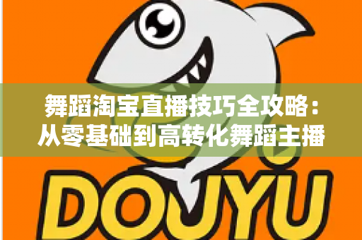 舞蹈淘宝直播技巧全攻略:从零基础到高转化舞蹈主播的实战指南 舞蹈淘宝直播技巧全攻略:从零基础到高转化舞蹈主播的实战指南