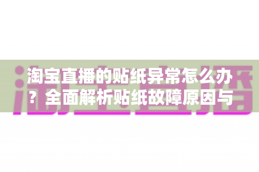淘宝直播的贴纸异常怎么办？全面解析贴纸故障原因与高效解决方案