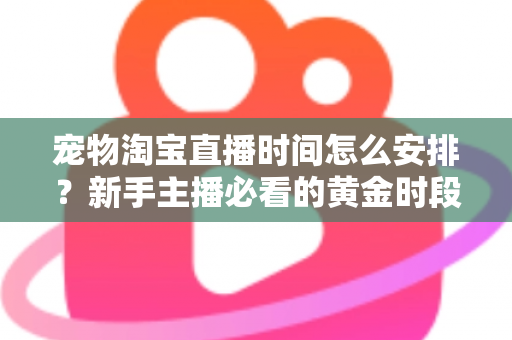 宠物淘宝直播时间怎么安排?新手主播必看的黄金时段运营全攻略 宠物淘宝直播时间怎么安排?新手主播必看的黄金时段运营全攻略