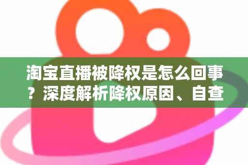 淘宝直播被降权是怎么回事?深度解析降权原因、自查方法与恢复策略全指南 淘宝直播被降权是怎么回事?深度解析降权原因、自查方法与恢复策略全指南