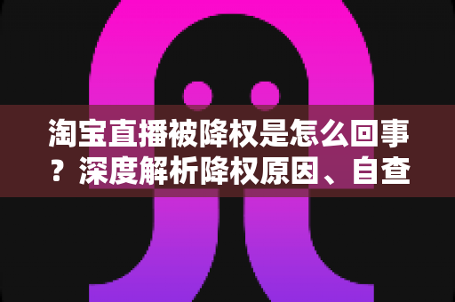 淘宝直播被降权是怎么回事?深度解析降权原因、自查方法与恢复策略全指南 淘宝直播被降权是怎么回事?深度解析降权原因、自查方法与恢复策略全指南