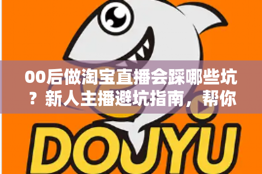 00后做淘宝直播会踩哪些坑?新人主播避坑指南,帮你少走三年弯路 00后做淘宝直播会踩哪些坑?新人主播避坑指南,帮你少走三年弯路