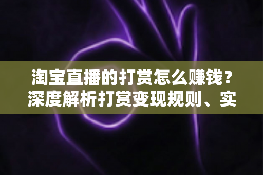 淘宝直播的打赏怎么赚钱？深度解析打赏变现规则、实战技巧与收益提升全攻略