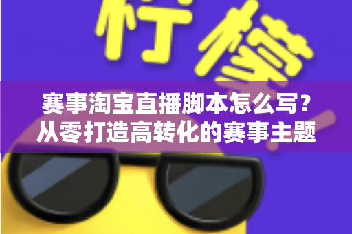 赛事淘宝直播脚本怎么写？从零打造高转化的赛事主题直播全攻略