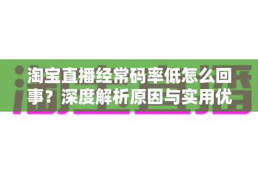 淘宝直播经常码率低怎么回事?深度解析原因与实用优化方案 淘宝直播经常码率低怎么回事?深度解析原因与实用优化方案