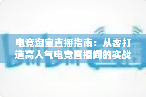 电竞淘宝直播指南:从零打造高人气电竞直播间的实战全攻略 电竞淘宝直播指南:从零打造高人气电竞直播间的实战全攻略