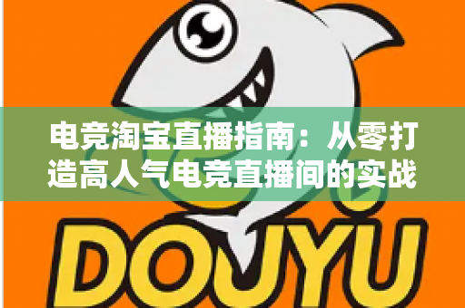 电竞淘宝直播指南:从零打造高人气电竞直播间的实战全攻略 电竞淘宝直播指南:从零打造高人气电竞直播间的实战全攻略