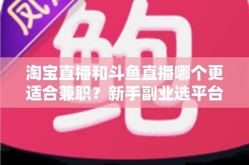 淘宝直播和斗鱼直播哪个更适合兼职?新手副业选平台全攻略 淘宝直播和斗鱼直播哪个更适合兼职?新手副业选平台全攻略