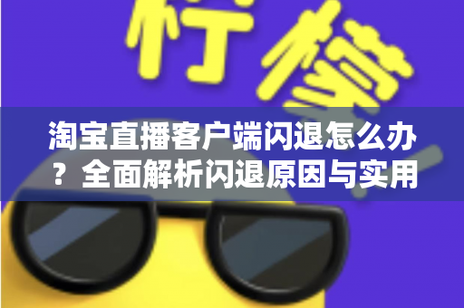 淘宝直播客户端闪退怎么办?全面解析闪退原因与实用解决技巧,助您告别卡顿畅快购物 淘宝直播客户端闪退怎么办?全面解析闪退原因与实用解决技巧,助您告别卡顿畅快购物