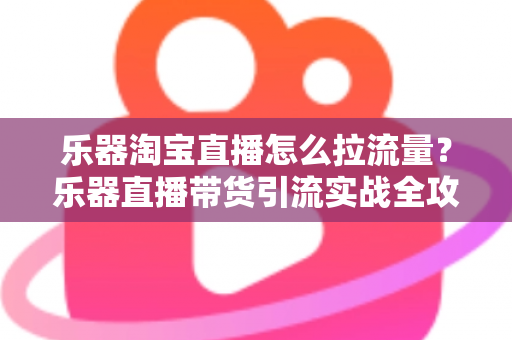 乐器淘宝直播怎么拉流量？乐器直播带货引流实战全攻略，从0到1玩转直播间流量