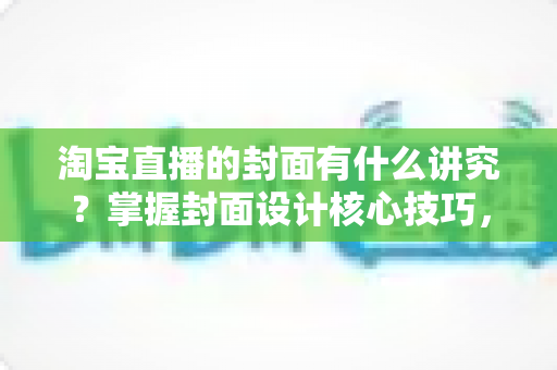 淘宝直播的封面有什么讲究?掌握封面设计核心技巧,助力直播间点击率与转化率双提升 淘宝直播的封面有什么讲究?掌握封面设计核心技巧,助力直播间点击率与转化率双提升