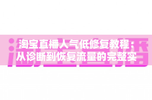淘宝直播人气低修复教程:从诊断到恢复流量的完整实操指南 淘宝直播人气低修复教程:从诊断到恢复流量的完整实操指南
