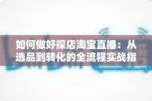 如何做好探店淘宝直播:从选品到转化的全流程实战指南,助你打造高人气探店直播间 如何做好探店淘宝直播:从选品到转化的全流程实战指南,助你打造高人气探店直播间